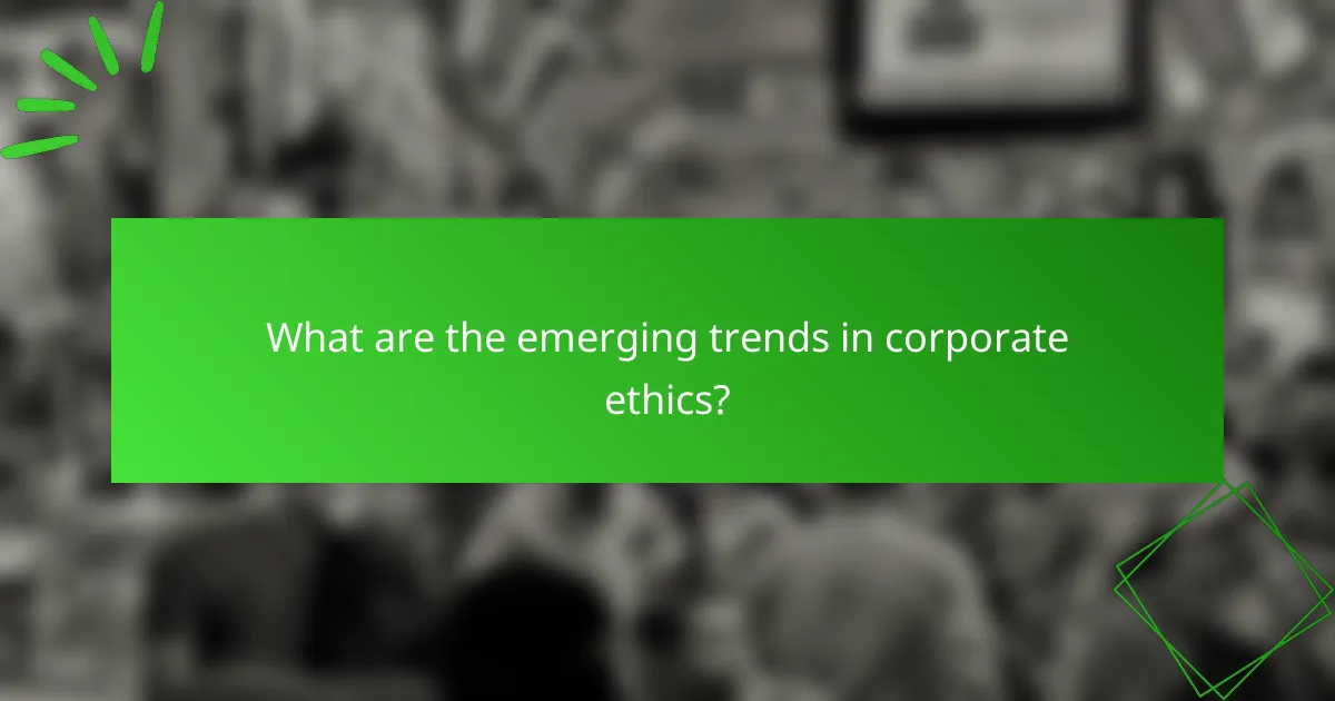What are the emerging trends in corporate ethics?